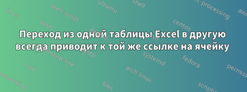 Переход из одной таблицы Excel в другую всегда приводит к той же ссылке на ячейку