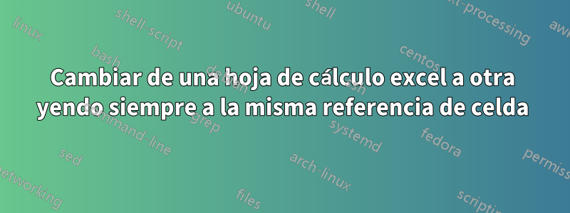 Cambiar de una hoja de cálculo excel a otra yendo siempre a la misma referencia de celda