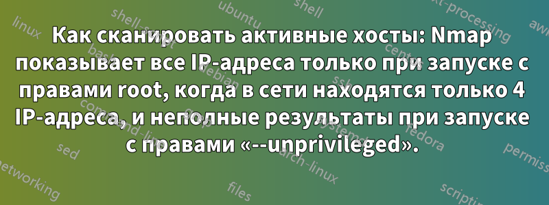 Как сканировать активные хосты: Nmap показывает все IP-адреса только при запуске с правами root, когда в сети находятся только 4 IP-адреса, и неполные результаты при запуске с правами «--unprivileged».