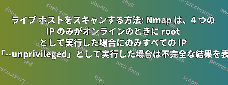 ライブ ホストをスキャンする方法: Nmap は、4 つの IP のみがオンラインのときに root として実行した場合にのみすべての IP を表示し、「--unprivileged」として実行した場合は不完全な結果を表示します。