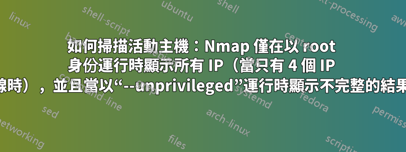 如何掃描活動主機：Nmap 僅在以 root 身份運行時顯示所有 IP（當只有 4 個 IP 在線時），並且當以“--unprivileged”運行時顯示不完整的結果。