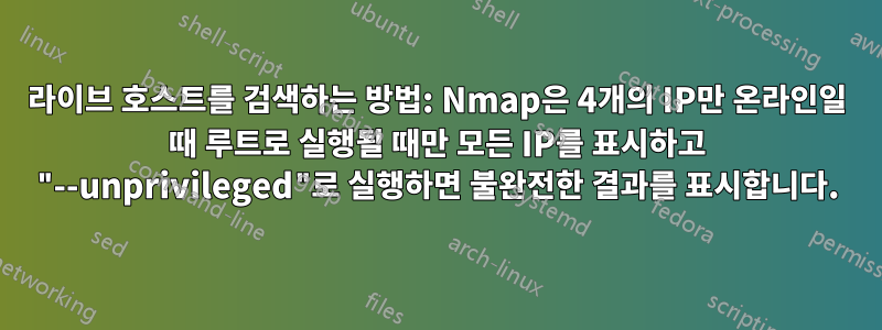 라이브 호스트를 검색하는 방법: Nmap은 4개의 IP만 온라인일 때 루트로 실행될 때만 모든 IP를 표시하고 "--unprivileged"로 실행하면 불완전한 결과를 표시합니다.