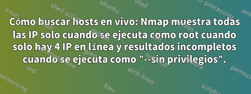 Cómo buscar hosts en vivo: Nmap muestra todas las IP solo cuando se ejecuta como root cuando solo hay 4 IP en línea y resultados incompletos cuando se ejecuta como "--sin privilegios".