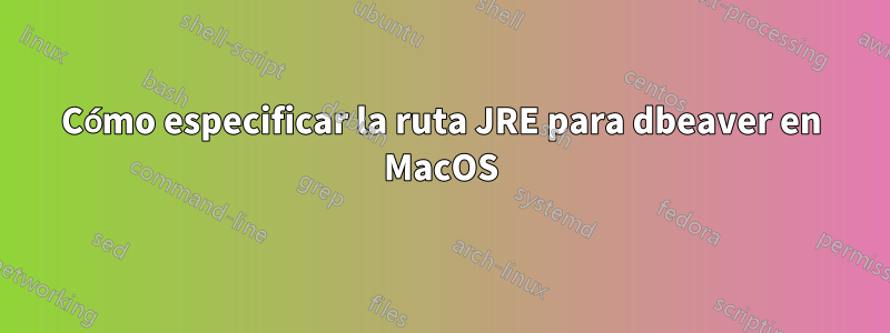 Cómo especificar la ruta JRE para dbeaver en MacOS