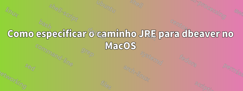 Como especificar o caminho JRE para dbeaver no MacOS