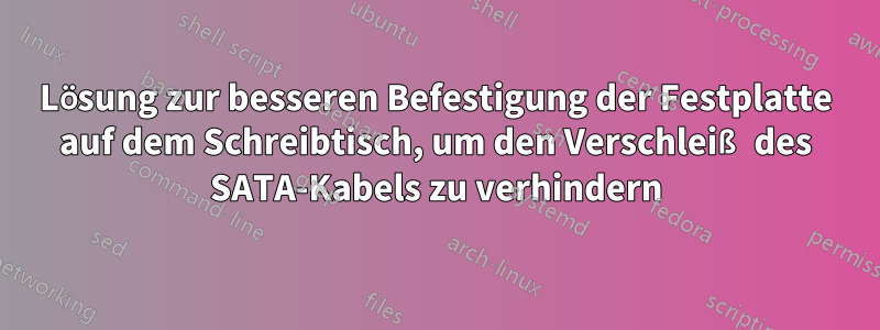 Lösung zur besseren Befestigung der Festplatte auf dem Schreibtisch, um den Verschleiß des SATA-Kabels zu verhindern