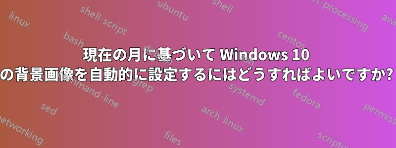 現在の月に基づいて Windows 10 の背景画像を自動的に設定するにはどうすればよいですか?