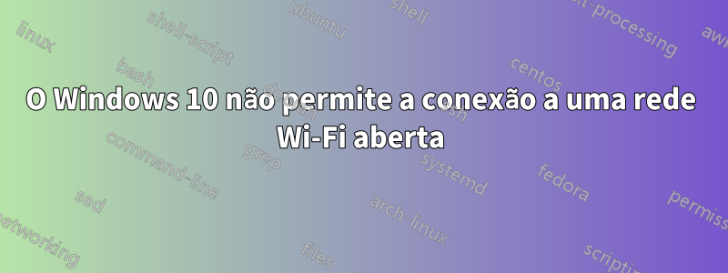 O Windows 10 não permite a conexão a uma rede Wi-Fi aberta