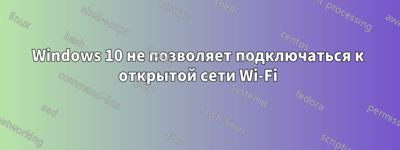 Windows 10 не позволяет подключаться к открытой сети Wi-Fi