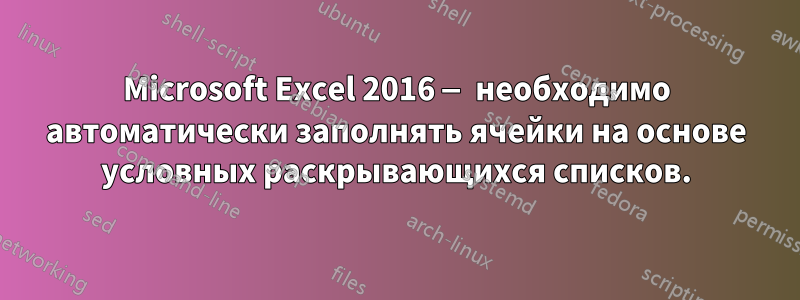 Microsoft Excel 2016 — необходимо автоматически заполнять ячейки на основе условных раскрывающихся списков.