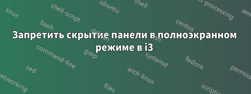 Запретить скрытие панели в полноэкранном режиме в i3