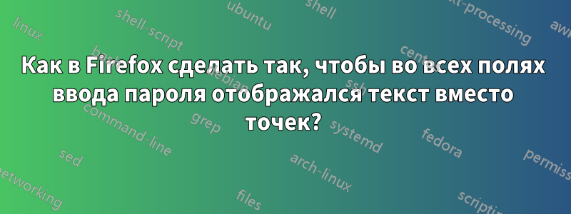 Как в Firefox сделать так, чтобы во всех полях ввода пароля отображался текст вместо точек?