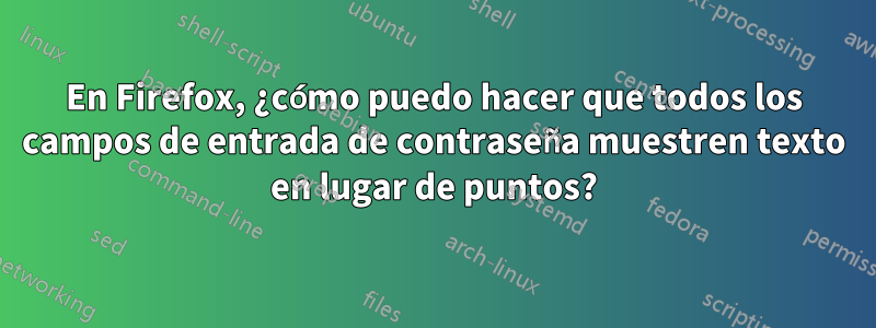 En Firefox, ¿cómo puedo hacer que todos los campos de entrada de contraseña muestren texto en lugar de puntos?