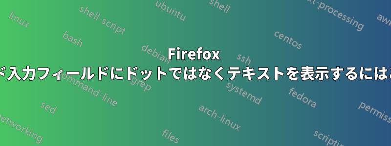 Firefox で、すべてのパスワード入力フィールドにドットではなくテキストを表示するにはどうすればよいですか?