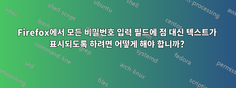 Firefox에서 모든 비밀번호 입력 필드에 점 대신 텍스트가 표시되도록 하려면 어떻게 해야 합니까?