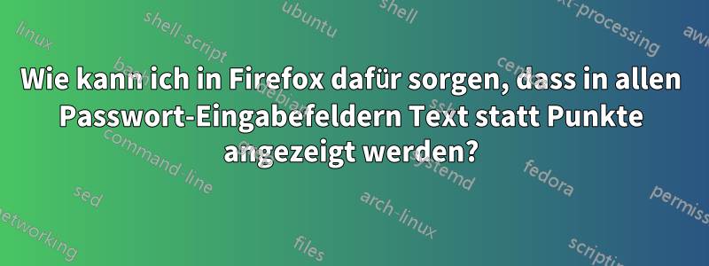 Wie kann ich in Firefox dafür sorgen, dass in allen Passwort-Eingabefeldern Text statt Punkte angezeigt werden?