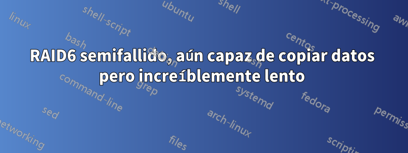 RAID6 semifallido, aún capaz de copiar datos pero increíblemente lento