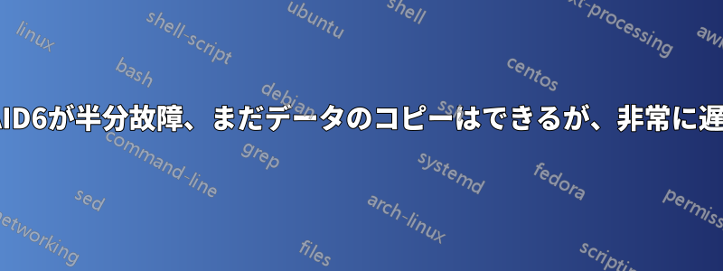 RAID6が半分故障、まだデータのコピーはできるが、非常に遅い