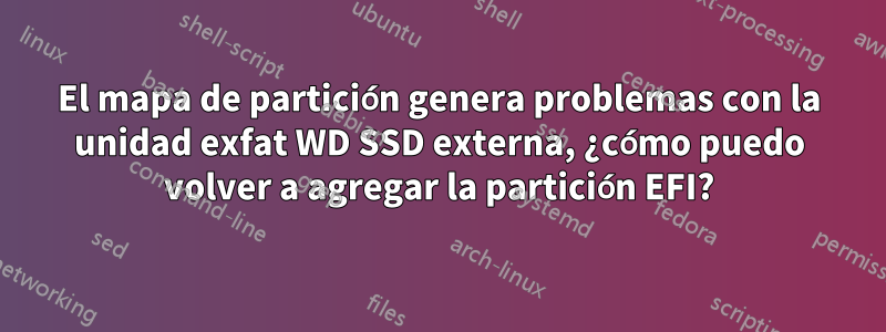 El mapa de partición genera problemas con la unidad exfat WD SSD externa, ¿cómo puedo volver a agregar la partición EFI?