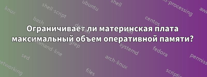 Ограничивает ли материнская плата максимальный объем оперативной памяти?