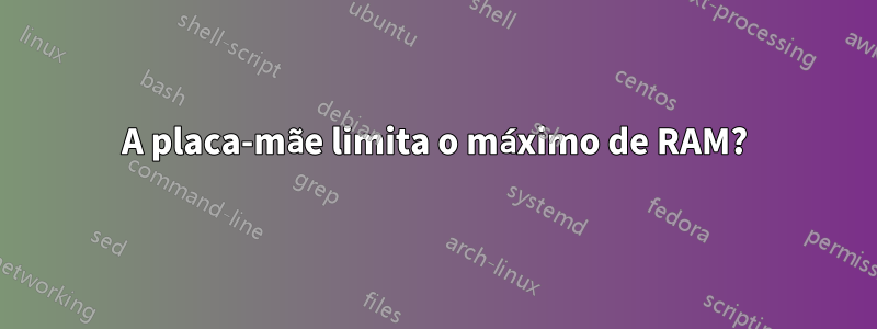 A placa-mãe limita o máximo de RAM?