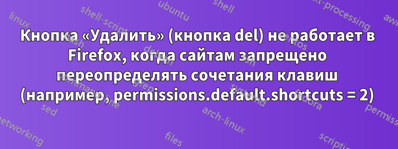 Кнопка «Удалить» (кнопка del) не работает в Firefox, когда сайтам запрещено переопределять сочетания клавиш (например, permissions.default.shortcuts = 2)