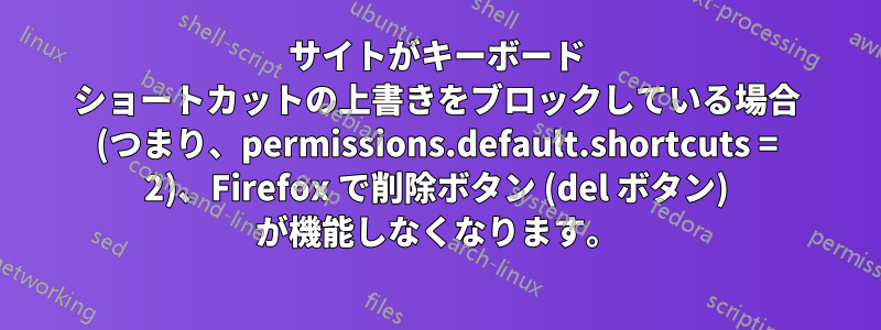 サイトがキーボード ショートカットの上書きをブロックしている場合 (つまり、permissions.default.shortcuts = 2)、Firefox で削除ボタン (del ボタン) が機能しなくなります。