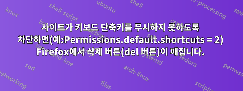 사이트가 키보드 단축키를 무시하지 못하도록 차단하면(예:Permissions.default.shortcuts = 2) Firefox에서 삭제 버튼(del 버튼)이 깨집니다.