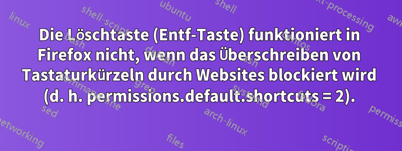 Die Löschtaste (Entf-Taste) funktioniert in Firefox nicht, wenn das Überschreiben von Tastaturkürzeln durch Websites blockiert wird (d. h. permissions.default.shortcuts = 2).