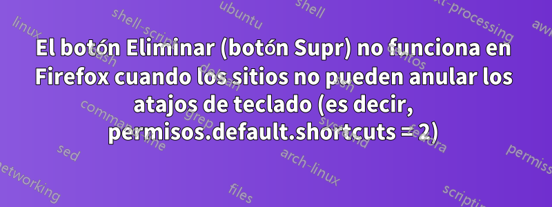 El botón Eliminar (botón Supr) no funciona en Firefox cuando los sitios no pueden anular los atajos de teclado (es decir, permisos.default.shortcuts = 2)