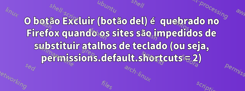 O botão Excluir (botão del) é quebrado no Firefox quando os sites são impedidos de substituir atalhos de teclado (ou seja, permissions.default.shortcuts = 2)