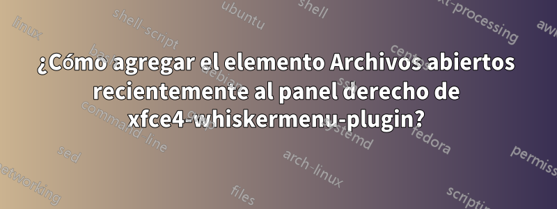 ¿Cómo agregar el elemento Archivos abiertos recientemente al panel derecho de xfce4-whiskermenu-plugin?