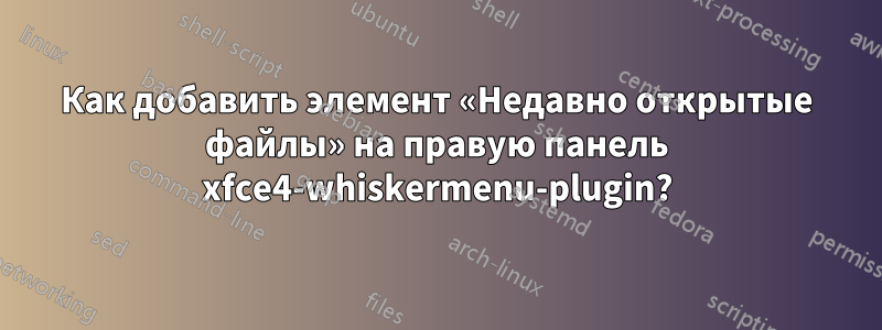 Как добавить элемент «Недавно открытые файлы» на правую панель xfce4-whiskermenu-plugin?