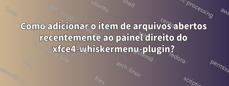 Como adicionar o item de arquivos abertos recentemente ao painel direito do xfce4-whiskermenu-plugin?