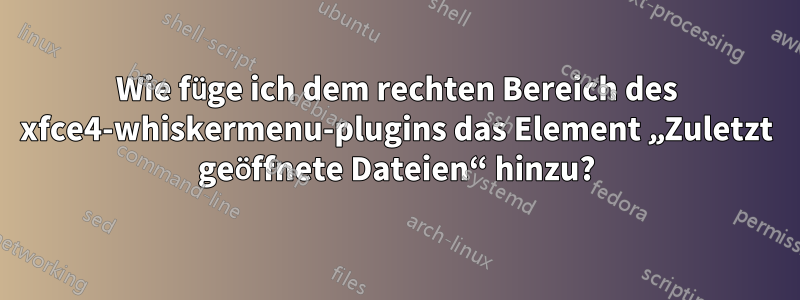 Wie füge ich dem rechten Bereich des xfce4-whiskermenu-plugins das Element „Zuletzt geöffnete Dateien“ hinzu?