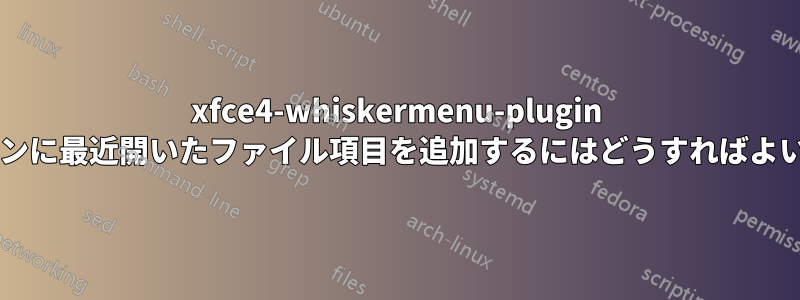 xfce4-whiskermenu-plugin の右ペインに最近開いたファイル項目を追加するにはどうすればよいですか?