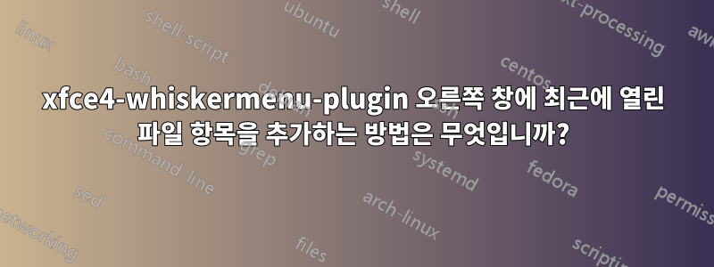 xfce4-whiskermenu-plugin 오른쪽 창에 최근에 열린 파일 항목을 추가하는 방법은 무엇입니까?