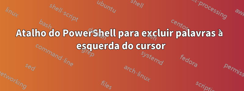 Atalho do PowerShell para excluir palavras à esquerda do cursor