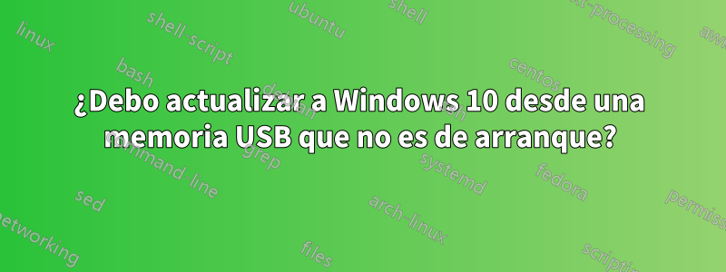 ¿Debo actualizar a Windows 10 desde una memoria USB que no es de arranque?