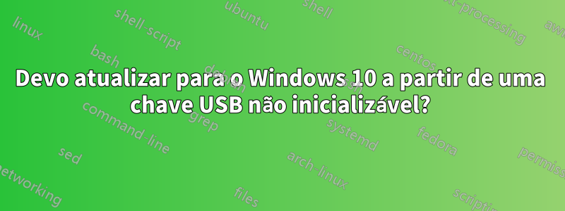 Devo atualizar para o Windows 10 a partir de uma chave USB não inicializável?