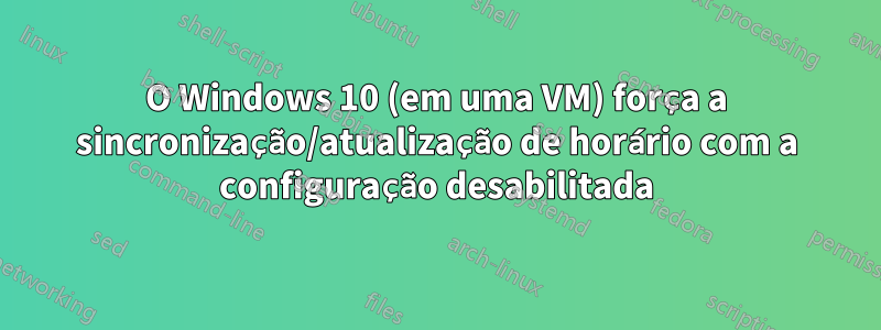 O Windows 10 (em uma VM) força a sincronização/atualização de horário com a configuração desabilitada