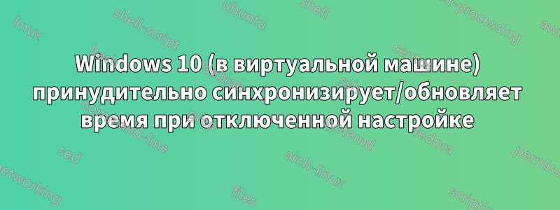 Windows 10 (в виртуальной машине) принудительно синхронизирует/обновляет время при отключенной настройке