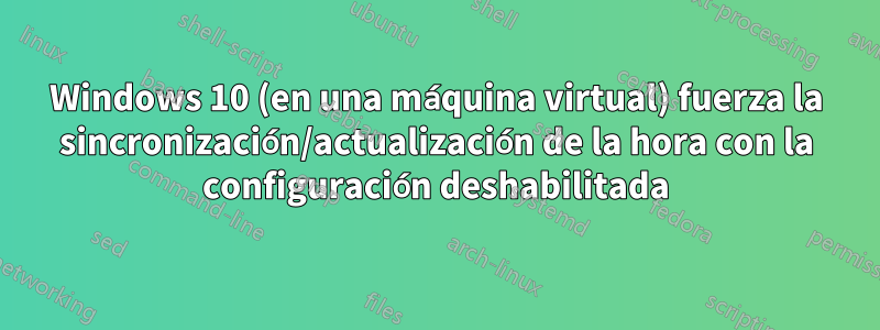 Windows 10 (en una máquina virtual) fuerza la sincronización/actualización de la hora con la configuración deshabilitada