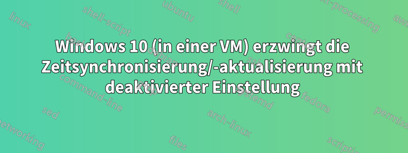 Windows 10 (in einer VM) erzwingt die Zeitsynchronisierung/-aktualisierung mit deaktivierter Einstellung