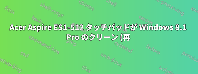 Acer Aspire ES1-512 タッチパッドが Windows 8.1 Pro のクリーン (再) インストール後に動作しない