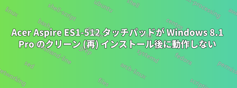 Acer Aspire ES1-512 タッチパッドが Windows 8.1 Pro のクリーン (再) インストール後に動作しない