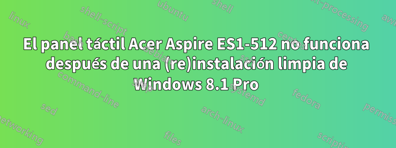 El panel táctil Acer Aspire ES1-512 no funciona después de una (re)instalación limpia de Windows 8.1 Pro