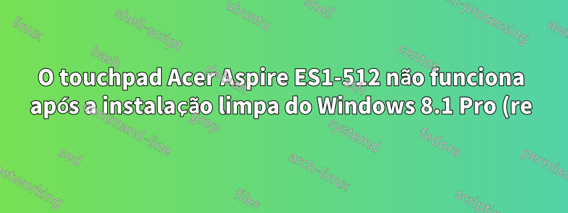 O touchpad Acer Aspire ES1-512 não funciona após a instalação limpa do Windows 8.1 Pro (re)