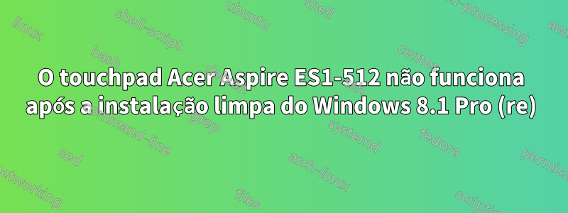 O touchpad Acer Aspire ES1-512 não funciona após a instalação limpa do Windows 8.1 Pro (re)