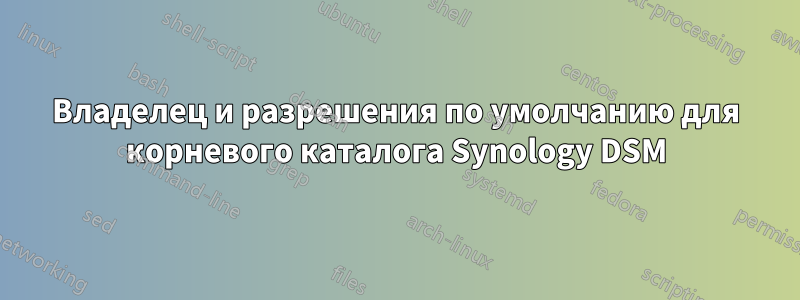 Владелец и разрешения по умолчанию для корневого каталога Synology DSM